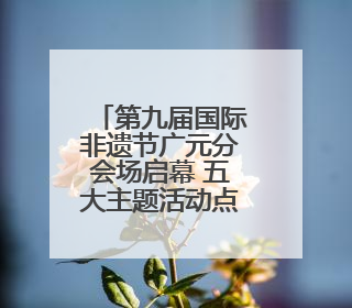 第九届国际非遗节广元分会场启幕 五大主题活动点燃非遗盛宴