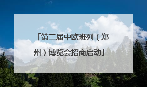 第二届中欧班列（郑州）博览会招商启动