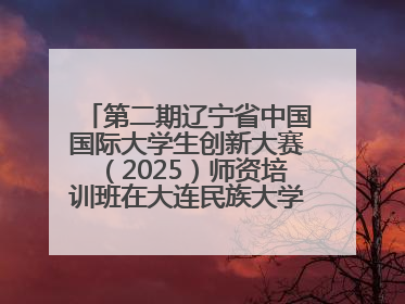 第二期辽宁省中国国际大学生创新大赛（2025）师资培训班在大连民族大学成功举办