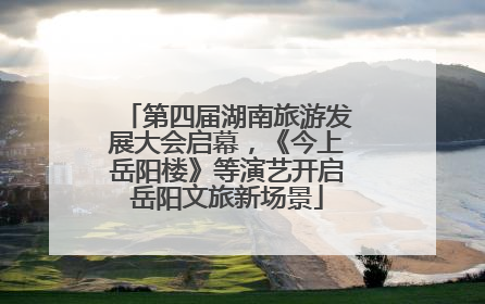 第四届湖南旅游发展大会启幕，《今上岳阳楼》等演艺开启岳阳文旅新场景