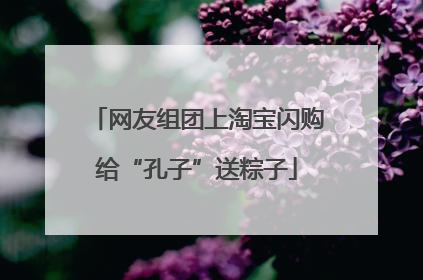 网友组团上淘宝闪购给“孔子”送粽子