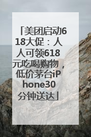 美团启动618大促：人人可领618元吃喝购物，低价茅台iPhone30分钟送达