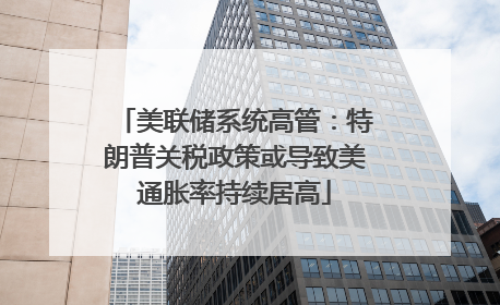 美联储系统高管：特朗普关税政策或导致美通胀率持续居高