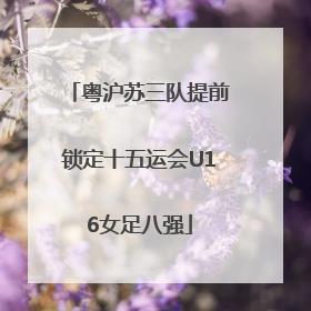 粤沪苏三队提前锁定十五运会U16女足八强