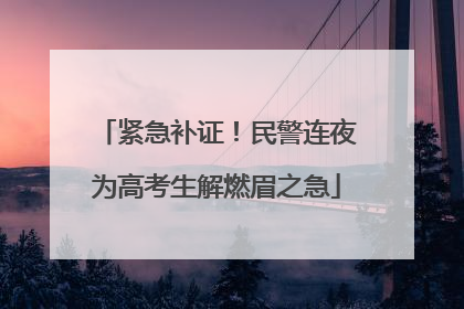 紧急补证！民警连夜为高考生解燃眉之急
