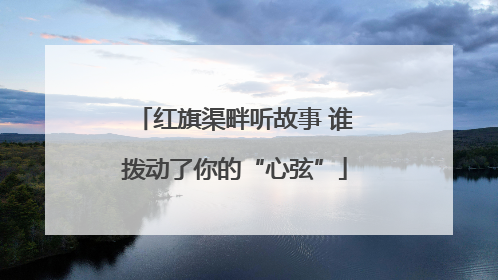 红旗渠畔听故事 谁拨动了你的“心弦”