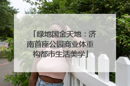 绿地国金天地：济南首座公园商业体重构都市生活美学