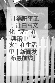 绵阳平武：让白马文化“活”在典籍中 “火”在生活里｜新闻发布最前线
