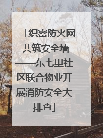 织密防火网 共筑安全墙——东七里社区联合物业开展消防安全大排查
