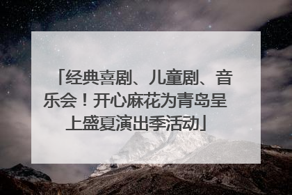 经典喜剧、儿童剧、音乐会！开心麻花为青岛呈上盛夏演出季活动