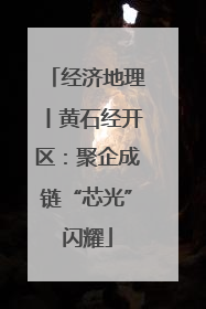 经济地理丨黄石经开区：聚企成链“芯光”闪耀