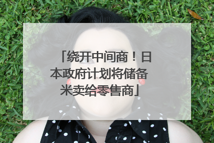 绕开中间商！日本政府计划将储备米卖给零售商