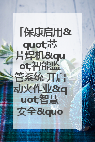 保康启用"芯片焊机"智能监管系统 开启动火作业"智慧安全"新时代