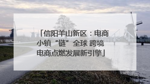 信阳羊山新区：电商小镇“链”全球 跨境电商点燃发展新引擎