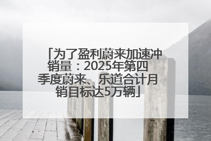 为了盈利蔚来加速冲销量：2025年第四季度蔚来、乐道合计月销目标达5万辆