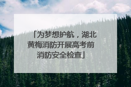 为梦想护航，湖北黄梅消防开展高考前消防安全检查