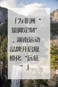 为非洲“量脚定制”，湖南运动品牌开启规模化“远征”