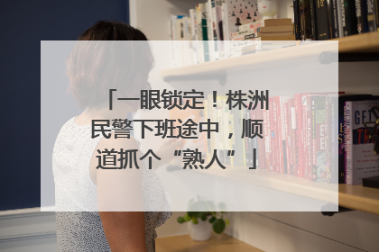 一眼锁定！株洲民警下班途中，顺道抓个“熟人”
