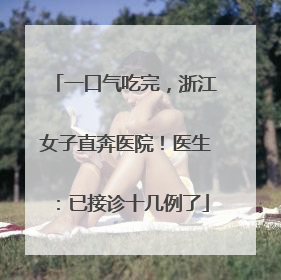 一口气吃完，浙江女子直奔医院！医生：已接诊十几例了
