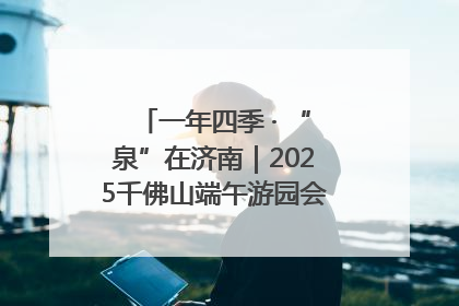 一年四季 · “泉”在济南｜2025千佛山端午游园会邀您共享亲子时光