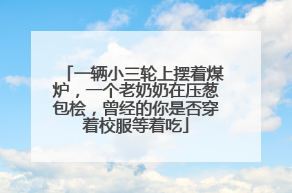 一辆小三轮上摆着煤炉，一个老奶奶在压葱包桧，曾经的你是否穿着校服等着吃