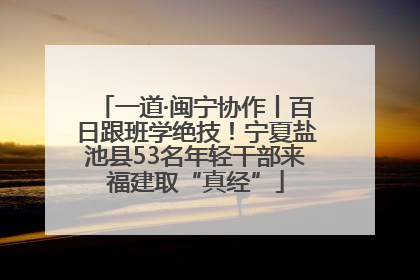 一道·闽宁协作丨百日跟班学绝技！宁夏盐池县53名年轻干部来福建取“真经”