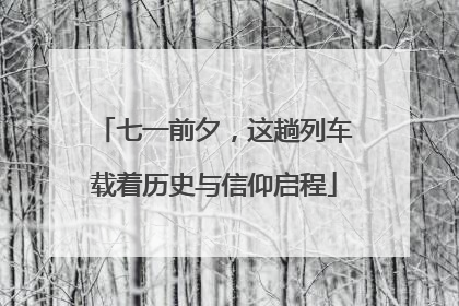 七一前夕，这趟列车载着历史与信仰启程