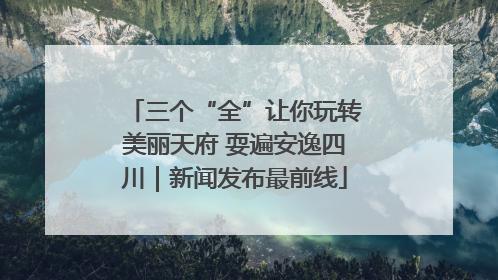 三个“全”让你玩转美丽天府 耍遍安逸四川｜新闻发布最前线