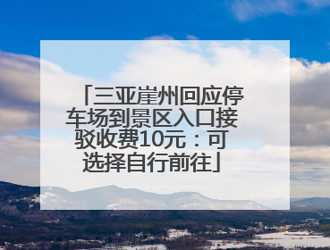 三亚崖州回应停车场到景区入口接驳收费10元：可选择自行前往
