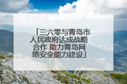 三六零与青岛市人民政府达成战略合作 助力青岛网络安全能力建设