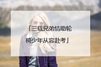 三载兄弟情助轮椅少年从容赴考