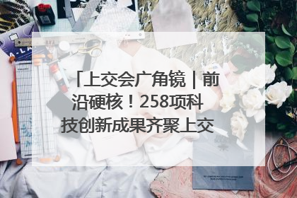 上交会广角镜｜前沿硬核！258项科技创新成果齐聚上交会高校展区