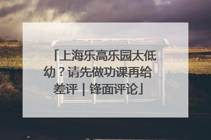 上海乐高乐园太低幼？请先做功课再给差评｜锋面评论