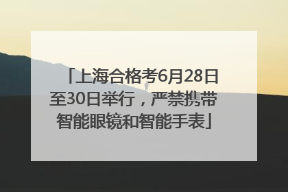 上海合格考6月28日至30日举行，严禁携带智能眼镜和智能手表