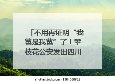 不用再证明“我爸是我爸”了！攀枝花公安发出四川首张“户籍人口直系亲属关系谱”