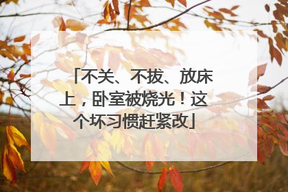 不关、不拔、放床上，卧室被烧光！这个坏习惯赶紧改