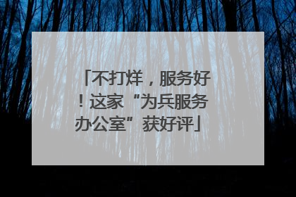 不打烊，服务好！这家“为兵服务办公室”获好评