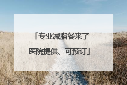 专业减脂餐来了 医院提供、可预订