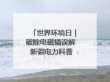 世界环境日｜破除电磁辐误解 新疆电力科普让居民安心