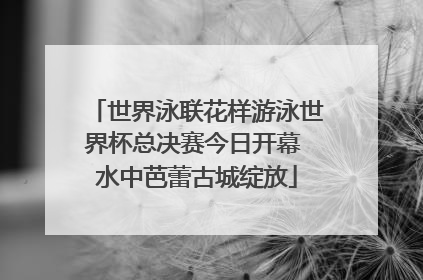 世界泳联花样游泳世界杯总决赛今日开幕 水中芭蕾古城绽放