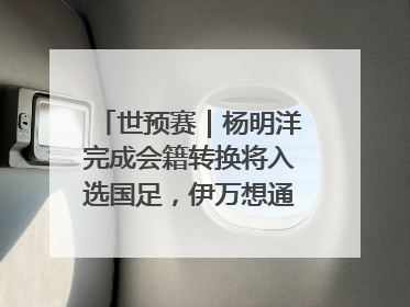 世预赛｜杨明洋完成会籍转换将入选国足，伊万想通了要打双后腰？