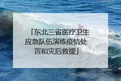东北三省医疗卫生应急队伍演练疫情处置和灾后救援
