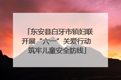 东安县白牙市镇妇联开展“六一”关爱行动 筑牢儿童安全防线