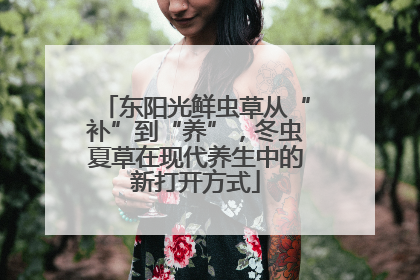 东阳光鲜虫草从“补”到“养”，冬虫夏草在现代养生中的新打开方式