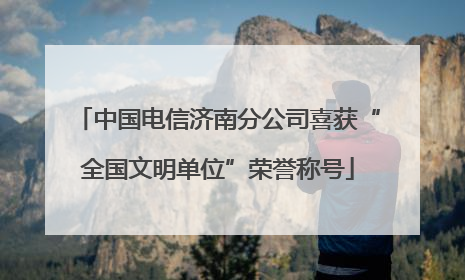 中国电信济南分公司喜获“全国文明单位”荣誉称号