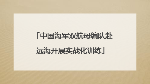 中国海军双航母编队赴远海开展实战化训练