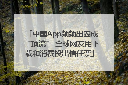 中国App频频出圈成“顶流” 全球网友用下载和消费投出信任票