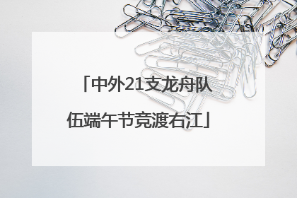 中外21支龙舟队伍端午节竞渡右江