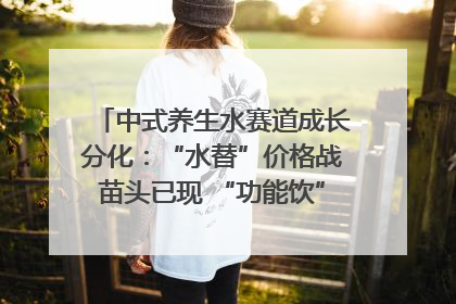 中式养生水赛道成长分化：“水替”价格战苗头已现 “功能饮”价高市场难打开｜中药大健康赛道迭变