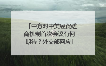 中方对中美经贸磋商机制首次会议有何期待？外交部回应